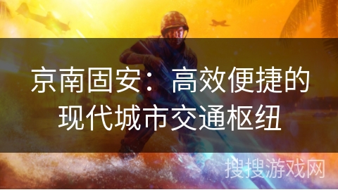 京南固安：高效便捷的现代城市交通枢纽
