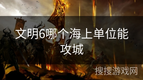 文明6哪个海上单位能攻城 文明6哪个海上单位能攻城