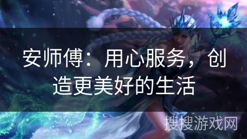 安师傅:用心服务,创造更美好的生活 安师傅:用心服务,创造更美好的生活