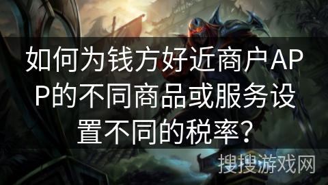 如何为钱方好近商户APP的不同商品或服务设置不同的税率？