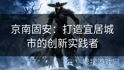 京南固安:打造宜居城市的创新实践者 京南固安:打造宜居城市的创新实践者