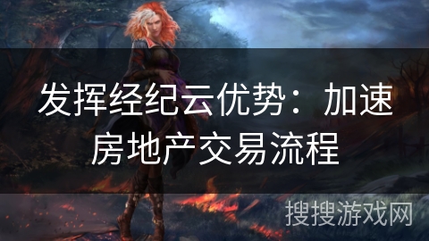 发挥经纪云优势：加速房地产交易流程