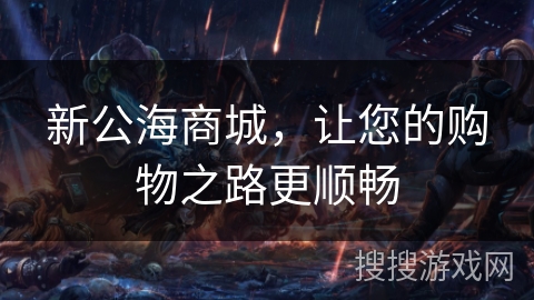 新公海商城,让您的购物之路更顺畅 新公海商城,让您的购物之路更顺畅