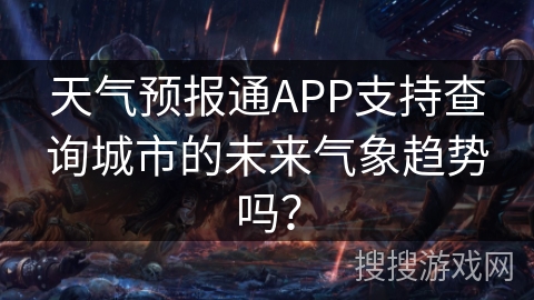天气预报通APP支持查询城市的未来气象趋势吗? 天气预报通APP支持查询城市的未来气象趋势吗?
