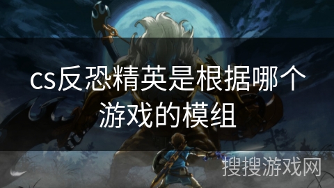 cs反恐精英是根据哪个游戏的模组 cs反恐精英是根据哪个游戏的模组