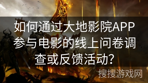 如何通过大地影院APP参与电影的线上问卷调查或反馈活动? 如何通过大地影院APP参与电影的线上问卷调查或反馈活动?