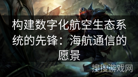构建数字化航空生态系统的先锋:海航通信的愿景 构建数字化航空生态系统的先锋:海航通信的愿景