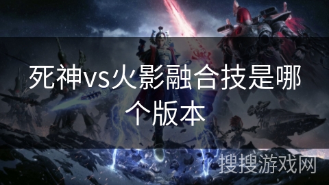 死神vs火影融合技是哪个版本 死神vs火影融合技是哪个版本