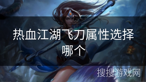 热血江湖飞刀属性选择哪个 热血江湖飞刀属性选择哪个