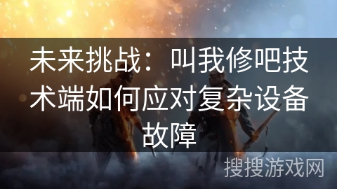 未来挑战:叫我修吧技术端如何应对复杂设备故障 未来挑战:叫我修吧技术端如何应对复杂设备故障