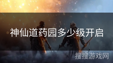 神仙道药园多少级开启 神仙道药园多少级开启