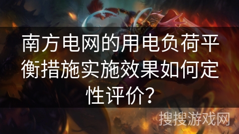 南方电网的用电负荷平衡措施实施效果如何定性评价? 南方电网的用电负荷平衡措施实施效果如何定性评价?
