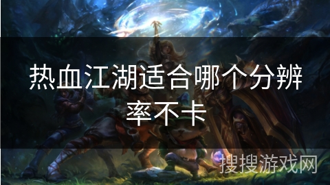 热血江湖适合哪个分辨率不卡 热血江湖适合哪个分辨率不卡