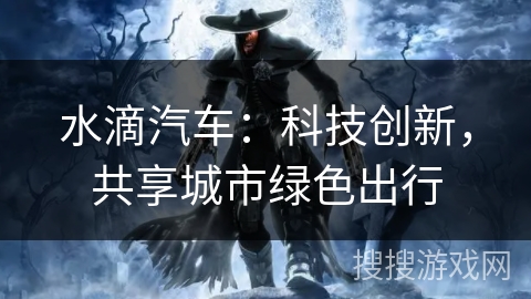水滴汽车:科技创新,共享城市绿色出行 水滴汽车:科技创新,共享城市绿色出行