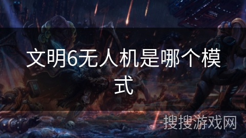 文明6无人机是哪个模式 文明6无人机是哪个模式