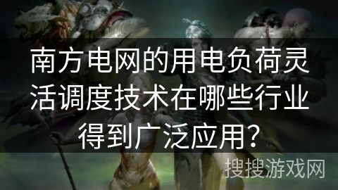 南方电网的用电负荷灵活调度技术在哪些行业得到广泛应用? 南方电网的用电负荷灵活调度技术在哪些行业得到广泛应用?