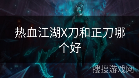 热血江湖X刀和正刀哪个好 热血江湖X刀和正刀哪个好