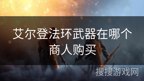 艾尔登法环武器在哪个商人购买 艾尔登法环武器在哪个商人购买
