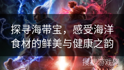 探寻海带宝,感受海洋食材的鲜美与健康之韵 探寻海带宝,感受海洋食材的鲜美与健康之韵