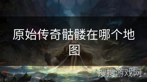 原始传奇骷髅在哪个地图 原始传奇骷髅在哪个地图