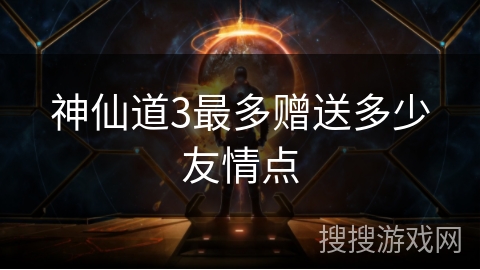 神仙道3最多赠送多少友情点 神仙道3最多赠送多少友情点
