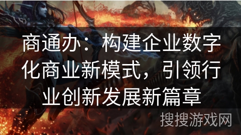 商通办:构建企业数字化商业新模式,引领行业创新发展新篇章 商通办:构建企业数字化商业新模式,引领行业创新发展新篇章