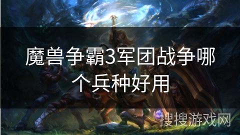 魔兽争霸3军团战争哪个兵种好用 魔兽争霸3军团战争哪个兵种好用
