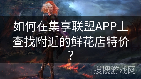 如何在集享联盟APP上查找附近的鲜花店特价？