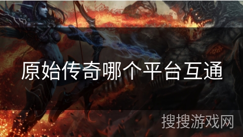 原始传奇哪个平台互通