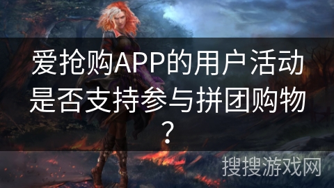 爱抢购APP的用户活动是否支持参与拼团购物？