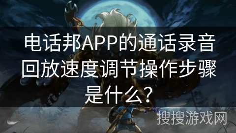 电话邦APP的通话录音回放速度调节操作步骤是什么? 电话邦APP的通话录音回放速度调节操作步骤是什么?