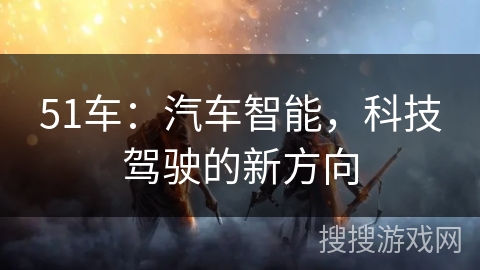 51车：汽车智能，科技驾驶的新方向