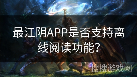 最江阴APP是否支持离线阅读功能？