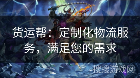 货运帮:定制化物流服务,满足您的需求 货运帮:定制化物流服务,满足您的需求