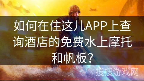 如何在住这儿APP上查询酒店的免费水上摩托和帆板? 如何在住这儿APP上查询酒店的免费水上摩托和帆板?