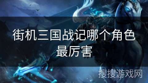 街机三国战记哪个角色最厉害 街机三国战记哪个角色最厉害