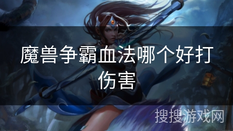 魔兽争霸血法哪个好打伤害 魔兽争霸血法哪个好打伤害