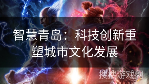 智慧青岛:科技创新重塑城市文化发展 智慧青岛:科技创新重塑城市文化发展