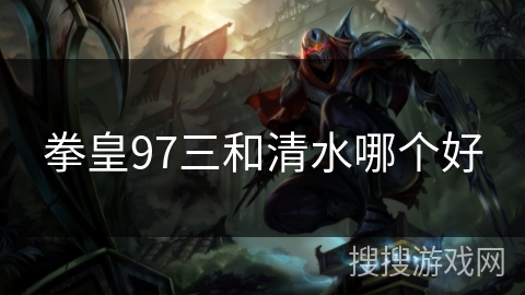 拳皇97三和清水哪个好 拳皇97三和清水哪个好