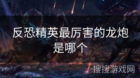 反恐精英最厉害的龙炮是哪个 反恐精英最厉害的龙炮是哪个