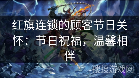 红旗连锁的顾客节日关怀:节日祝福,温馨相伴 红旗连锁的顾客节日关怀:节日祝福,温馨相伴