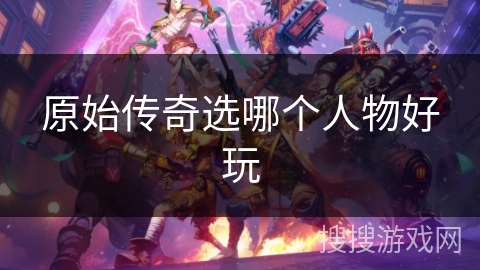 原始传奇选哪个人物好玩 原始传奇选哪个人物好玩