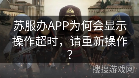 苏服办APP为何会显示操作超时,请重新操作? 苏服办APP为何会显示操作超时,请重新操作?