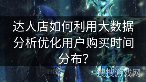 达人店如何利用大数据分析优化用户购买时间分布? 达人店如何利用大数据分析优化用户购买时间分布?