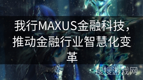 我行MAXUS金融科技，推动金融行业智慧化变革
