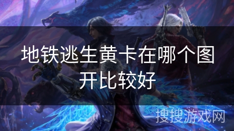 地铁逃生黄卡在哪个图开比较好