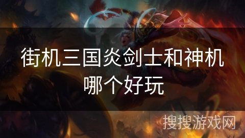 街机三国炎剑士和神机哪个好玩 街机三国炎剑士和神机哪个好玩
