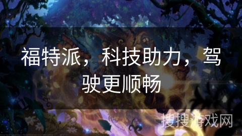 福特派,科技助力,驾驶更顺畅 福特派,科技助力,驾驶更顺畅