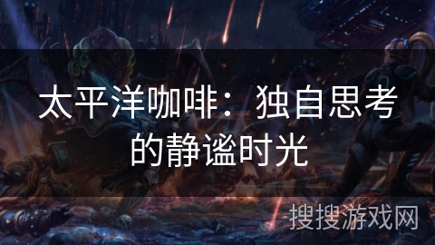 太平洋咖啡:独自思考的静谧时光 太平洋咖啡:独自思考的静谧时光