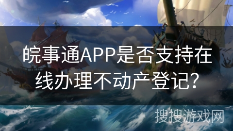 皖事通APP是否支持在线办理不动产登记？